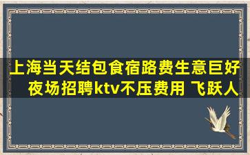 上海当天结包食宿路费生意巨好 夜场招聘ktv不压费用 飞跃人